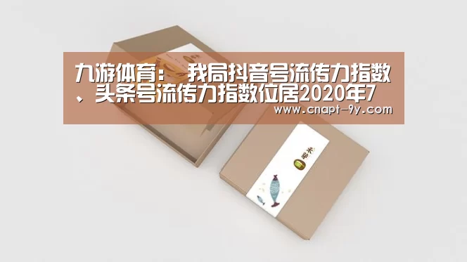 九游体育:
我局抖音号流传力指数、头条号流传力指数位居2020年7月黑龙江省文旅新媒体流传力指数第一(图5) 九游体育