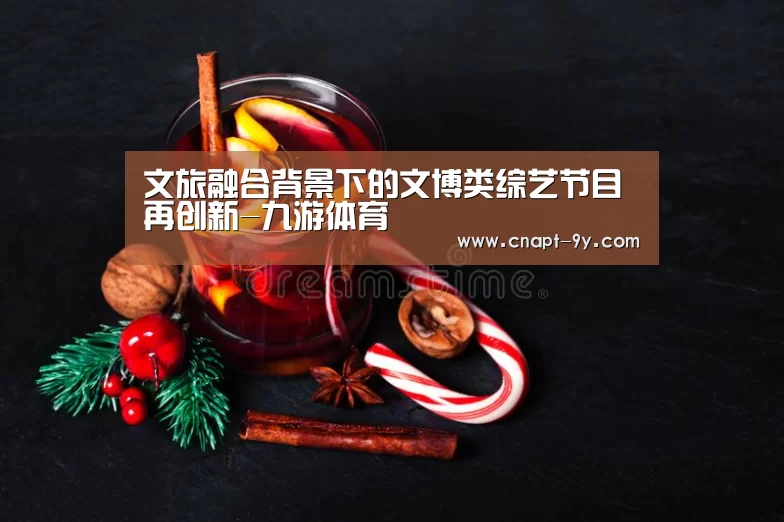 文旅融合背景下的文博类综艺节目再创新-九游体育(图3) 九游体育
