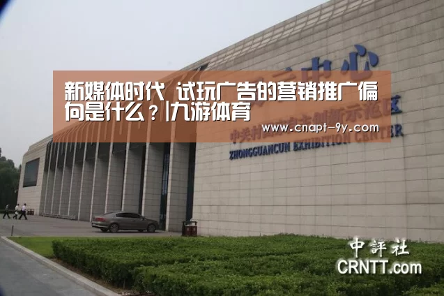 新媒体时代 试玩广告的营销推广偏向是什么?|九游体育(图1) 九游体育