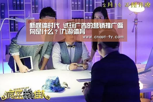 新媒体时代 试玩广告的营销推广偏向是什么?|九游体育(图4) 九游体育