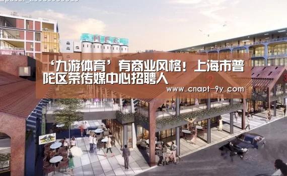 ‘九游体育’有商业风格!上海市普陀区荣传媒中心招聘人(图2) 九游体育