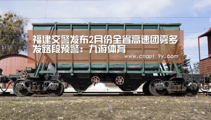 福建交警发布2月份全省高速团雾多发路段预警:九游体育(图1) 九游体育